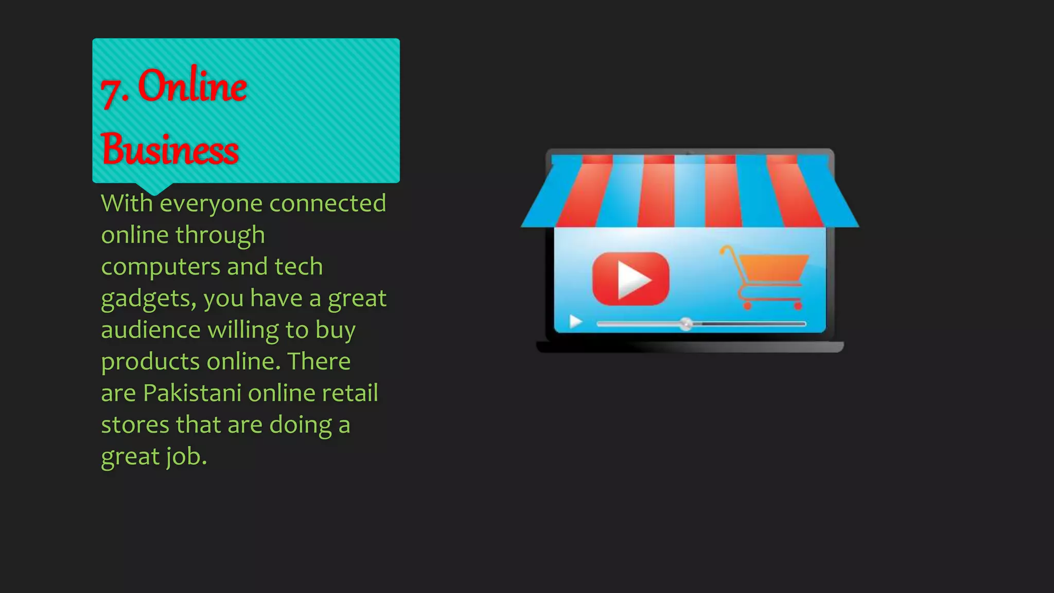 7. Online
Business
With everyone connected
online through
computers and tech
gadgets, you have a great
audience willing to buy
products online. There
are Pakistani online retail
stores that are doing a
great job.
 