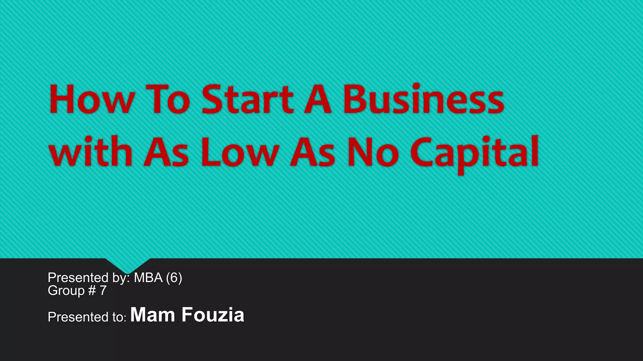How To Start A Business
with As Low As No Capital
Presented by: MBA (6)
Group # 7
Presented to: Mam Fouzia
 