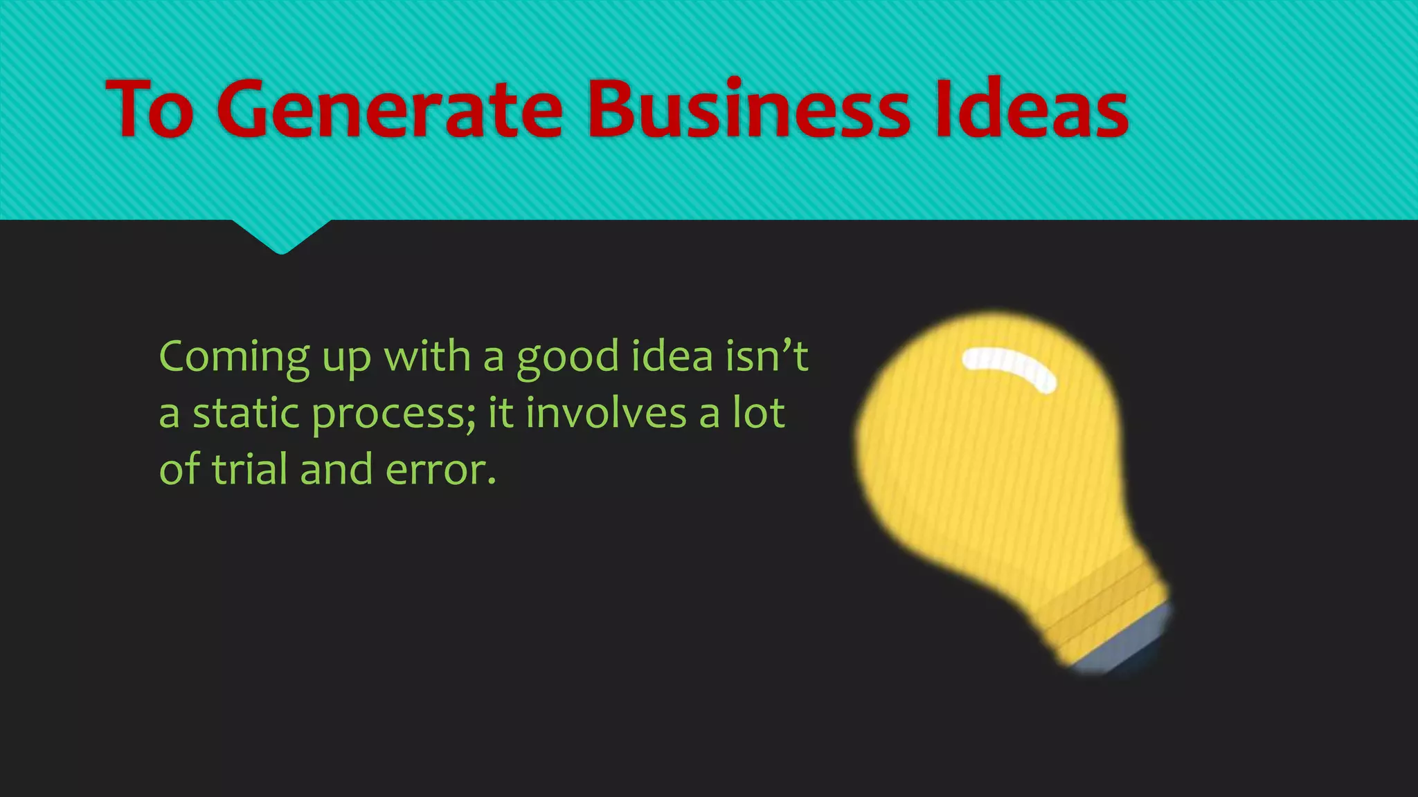 To Generate Business Ideas
Coming up with a good idea isn’t
a static process; it involves a lot
of trial and error.
 