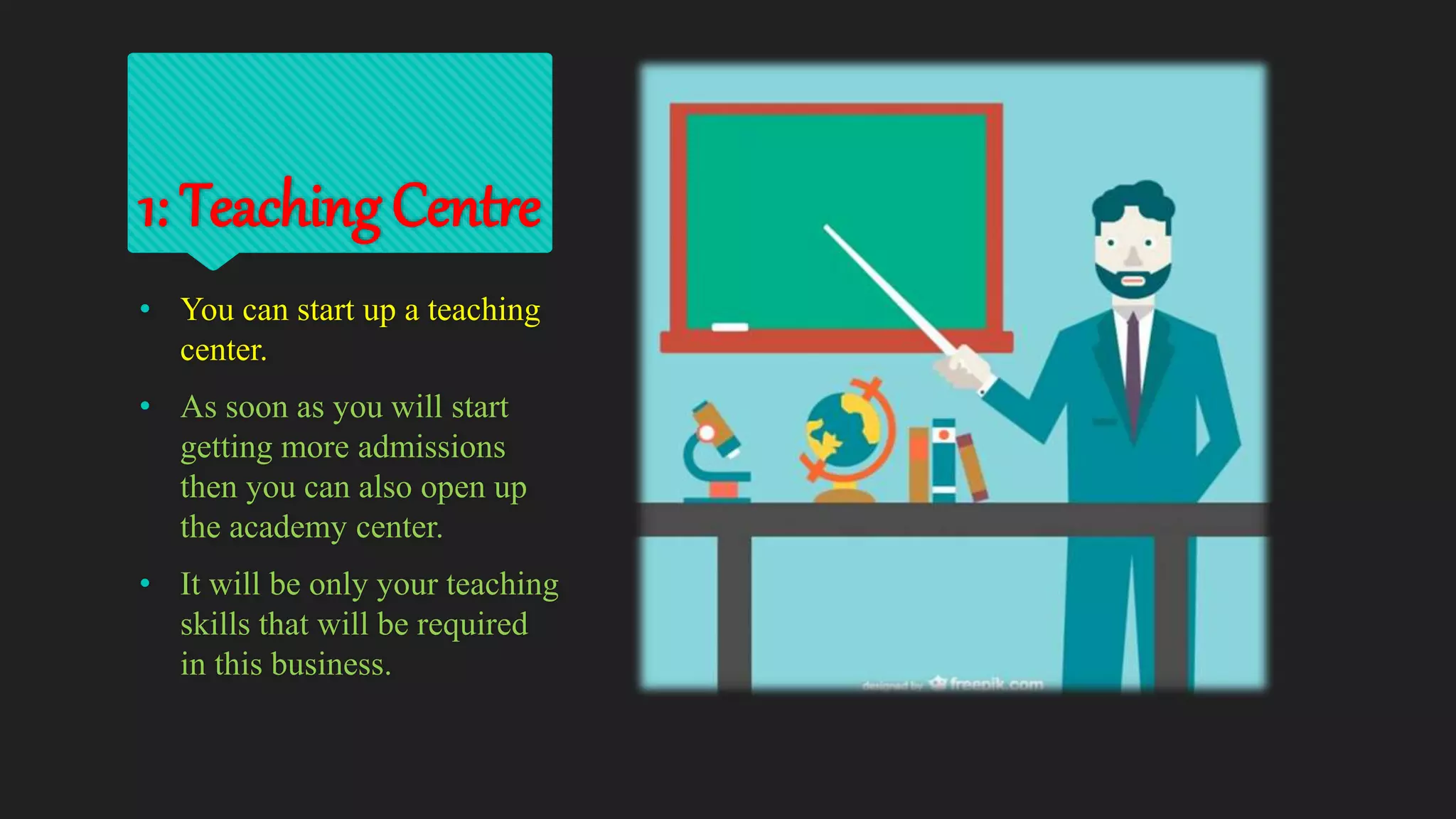 1: Teaching Centre
• You can start up a teaching
center.
• As soon as you will start
getting more admissions
then you can also open up
the academy center.
• It will be only your teaching
skills that will be required
in this business.
 