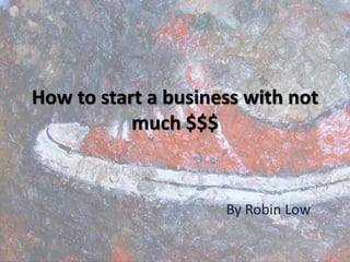 How to start a business with not
much $$$
By Robin Low
 