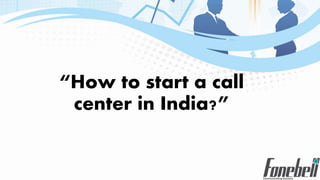 “How to start a call
center in India?”
 