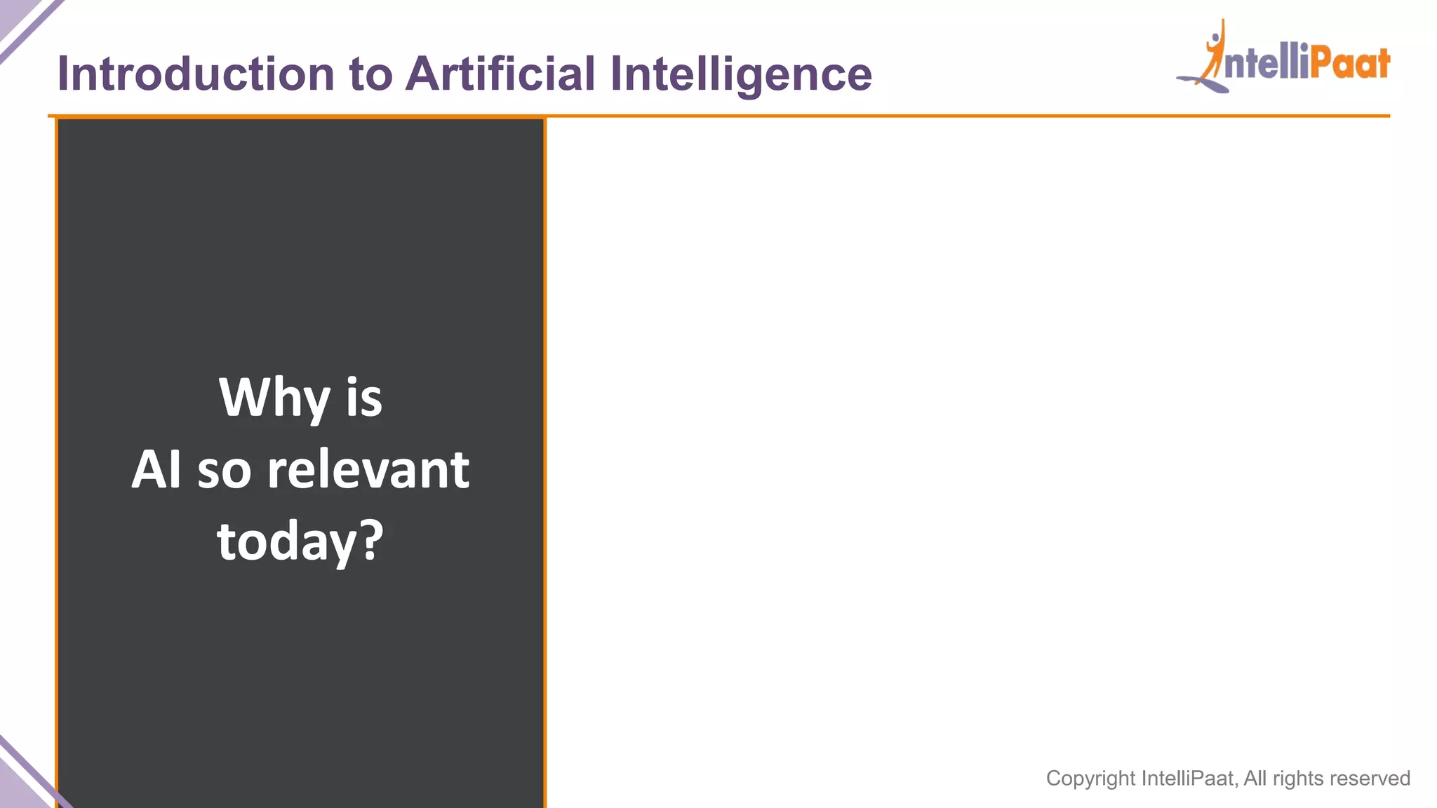 Copyright IntelliPaat, All rights reserved
Introduction to Artificial Intelligence
Why is
AI so relevant
today?
 