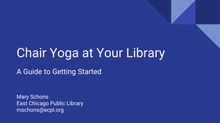 Chair Yoga at Your Library
A Guide to Getting Started
Mary Schons
East Chicago Public Library
mschons@ecpl.org
 