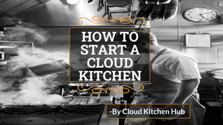 HOW TO
START A
CLOUD
KITCHEN
-By Cloud Kitchen Hub
 