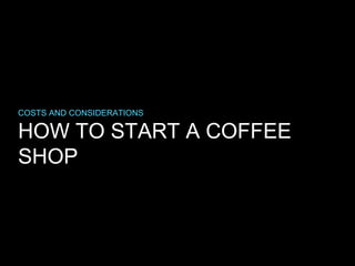 HOW TO START A COFFEE
SHOP
COSTS AND CONSIDERATIONS
 
