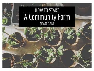 HOW TO START
A Community Farm
ADAM GANT
 