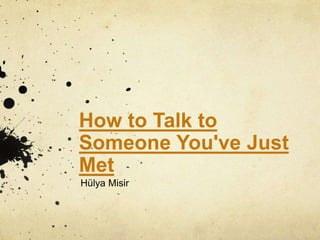 How to Talk to
Someone You've Just
Met
Hülya Misir
 
