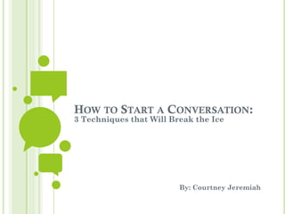 HOW TO START A CONVERSATION:
3 Techniques that Will Break the Ice
By: Courtney Jeremiah
 