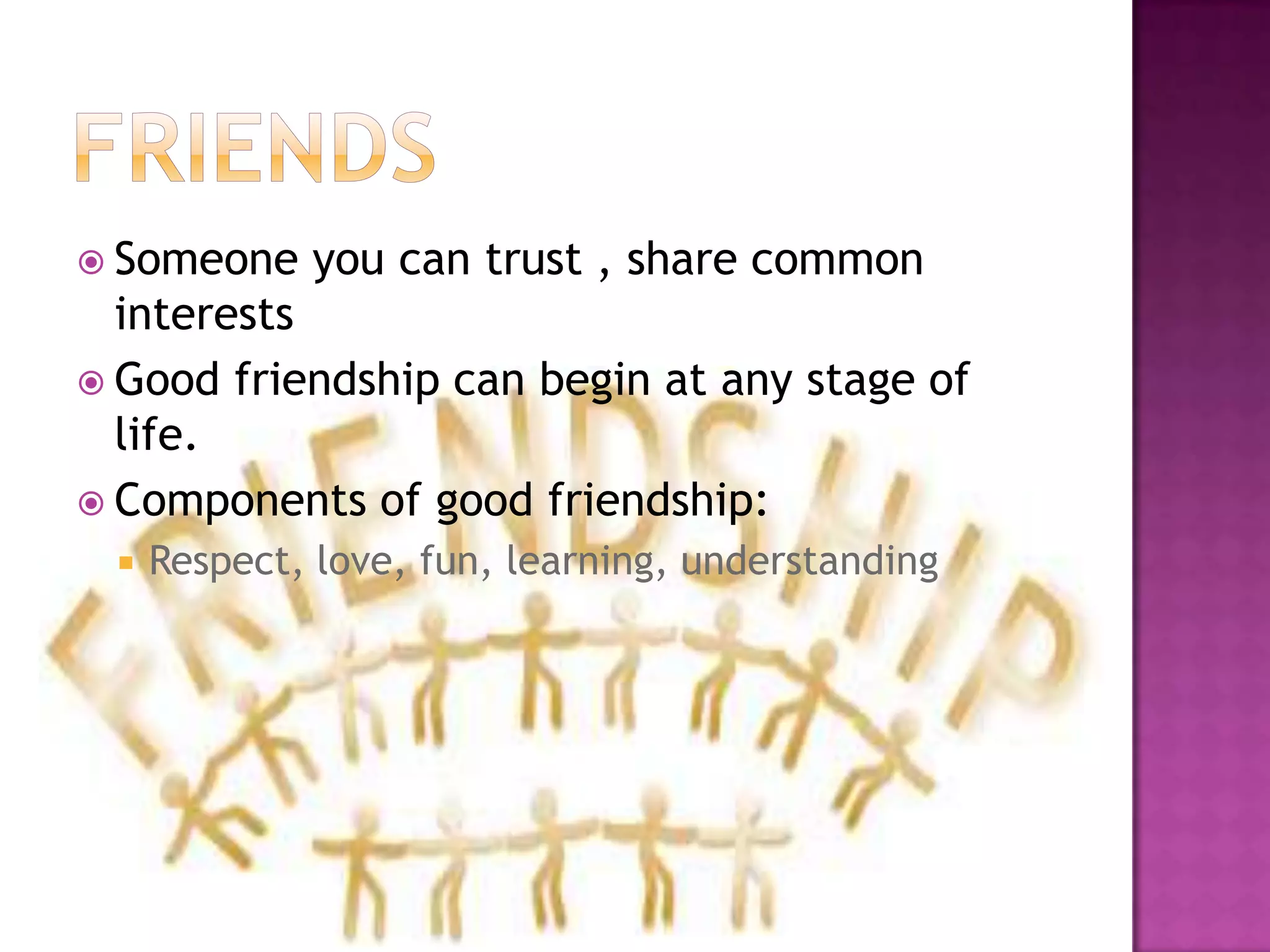  Someone you can trust , share common
interests
 Good friendship can begin at any stage of
life.
 Components of good friendship:
 Respect, love, fun, learning, understanding
 