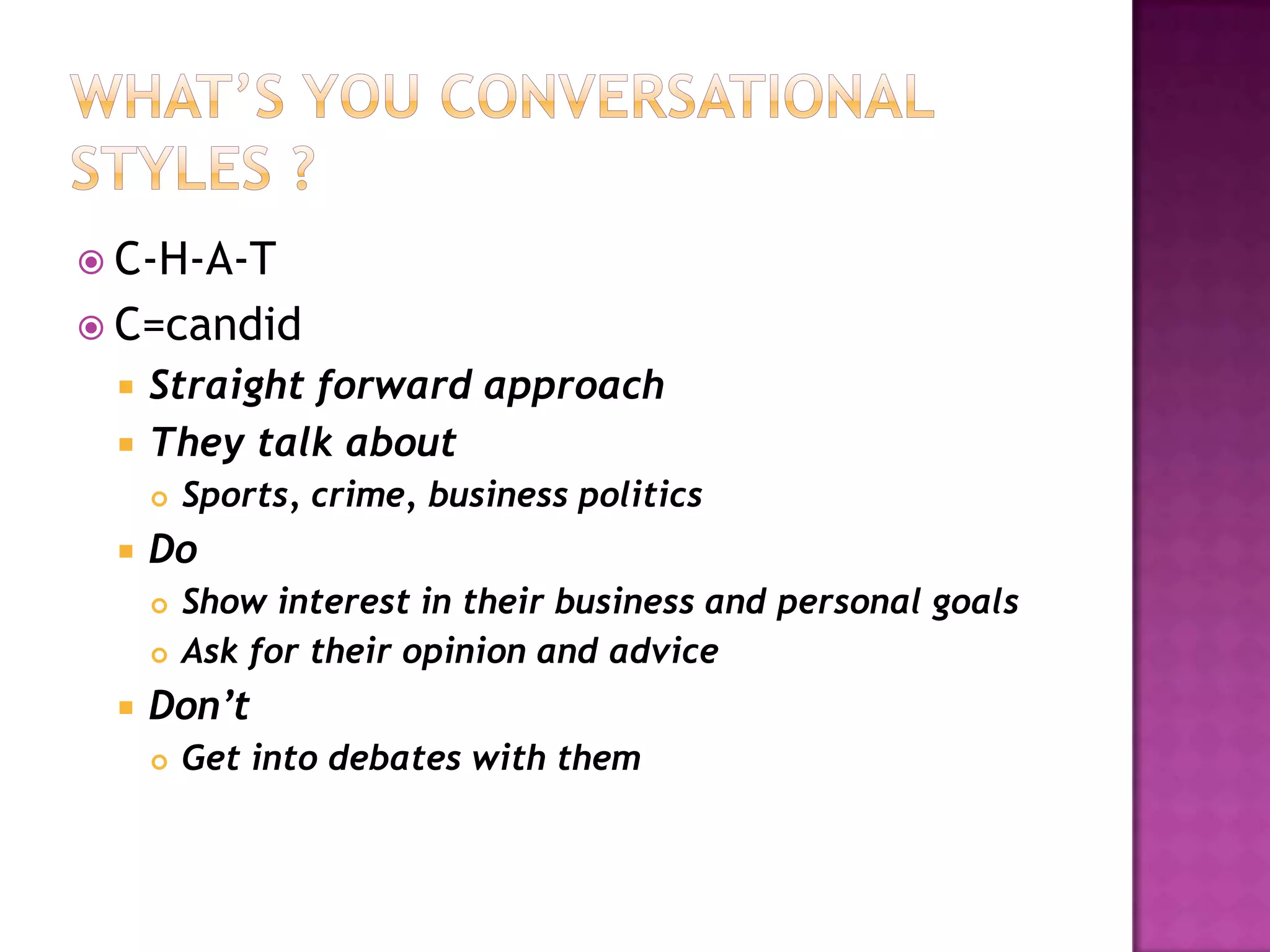  C-H-A-T
 C=candid
 Straight forward approach
 They talk about
 Sports, crime, business politics
 Do
 Show interest in their business and personal goals
 Ask for their opinion and advice
 Don’t
 Get into debates with them
 