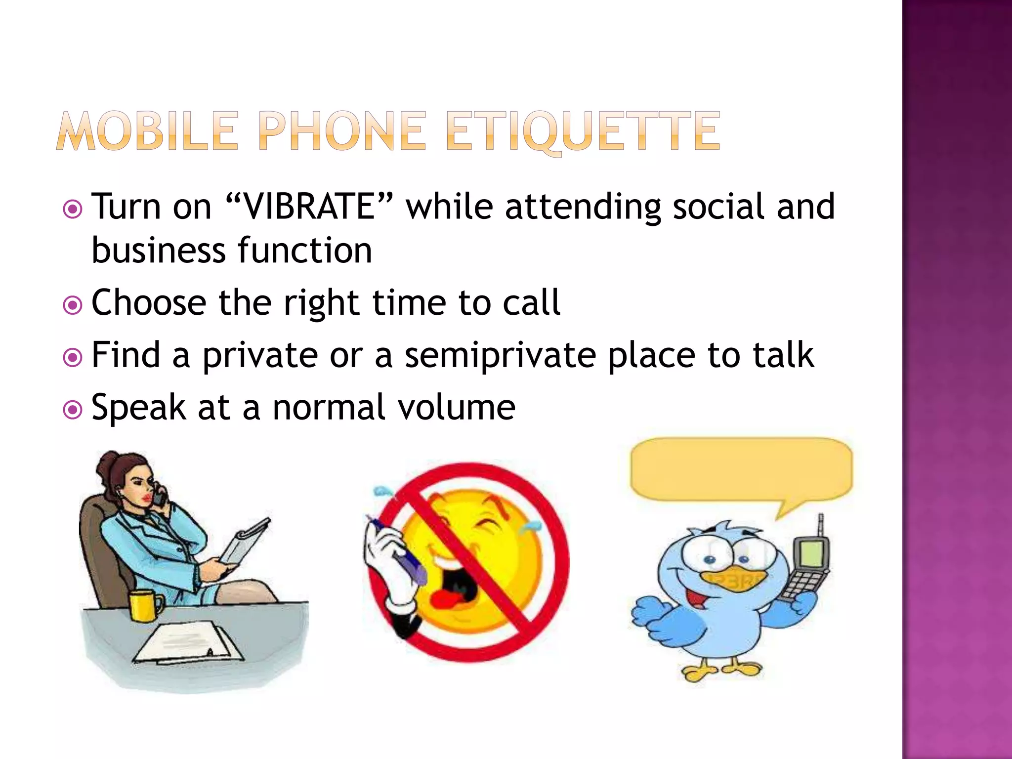  Turn on “VIBRATE” while attending social and
business function
 Choose the right time to call
 Find a private or a semiprivate place to talk
 Speak at a normal volume
 