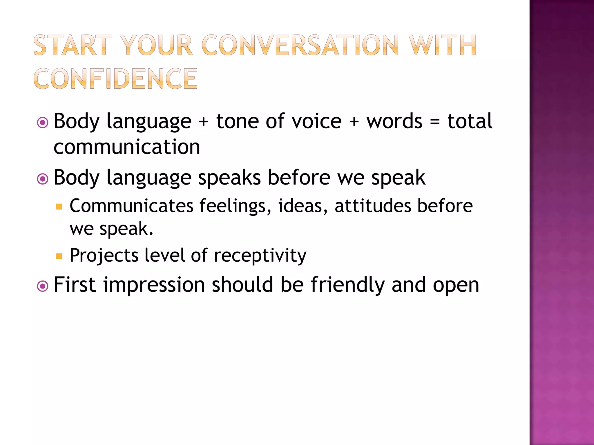  Body language + tone of voice + words = total
communication
 Body language speaks before we speak
 Communicates feelings, ideas, attitudes before
we speak.
 Projects level of receptivity
 First impression should be friendly and open
 