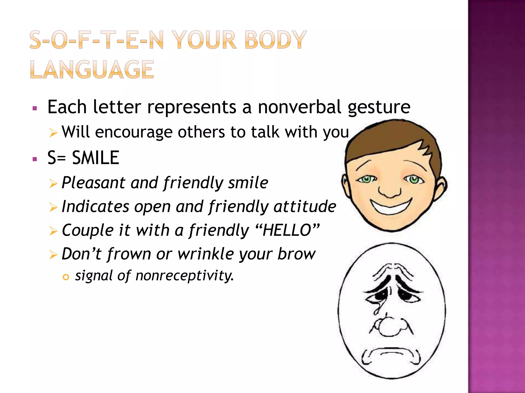  Each letter represents a nonverbal gesture
 Will encourage others to talk with you
 S= SMILE
 Pleasant and friendly smile
 Indicates open and friendly attitude
 Couple it with a friendly “HELLO”
 Don’t frown or wrinkle your brow
 signal of nonreceptivity.
 