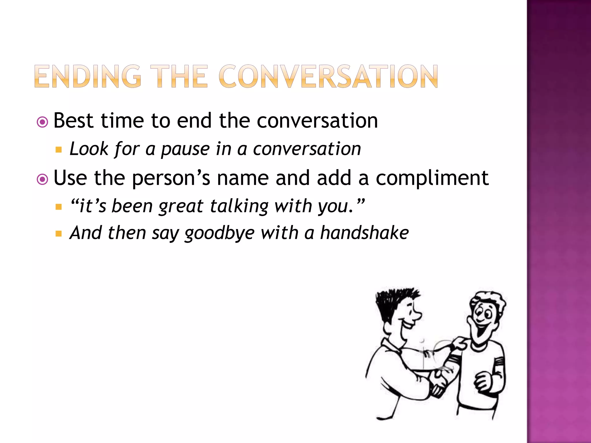  Best time to end the conversation
 Look for a pause in a conversation
 Use the person’s name and add a compliment
 “it’s been great talking with you.”
 And then say goodbye with a handshake
 
