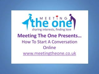 Meeting The One Presents…
            O

 How To Start A Conversation
           Online
 www.meetingtheone.co.uk
 