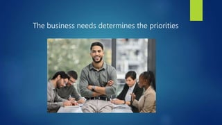 The business needs determines the priorities
 