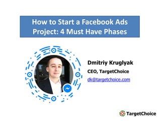 TargetChoice
Dmitriy Kruglyak
CEO, TargetChoice
dk@targetchoice.com
How to Start a Facebook Ads
Project: 4 Must Have Phases
 