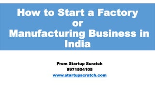 How to Start a Factory
or
Manufacturing Business in
India
From Startup Scratch
9971504105
www.startupscratch.com
 