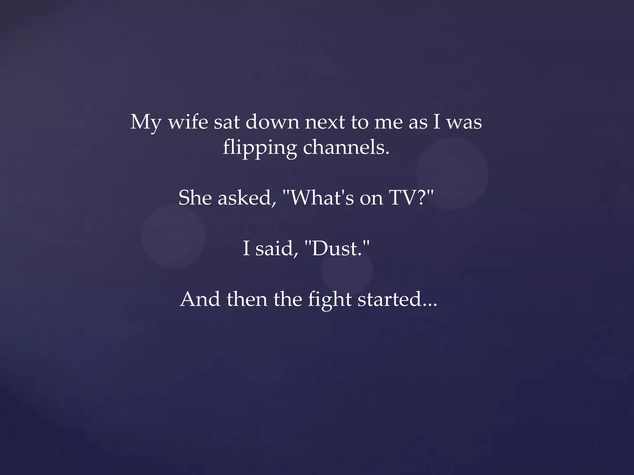 My wife sat down next to me as I was
         flipping channels.

    She asked, "What's on TV?"

            I said, "Dust."

     And then the fight started...
 
