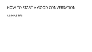 HOW TO START A GOOD CONVERSATION
A SIMPLE TIPS
 