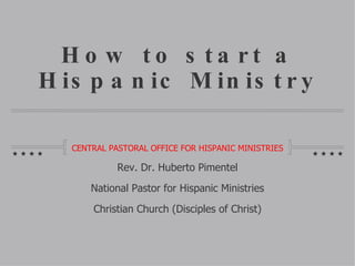 How to start a Hispanic Ministry ,[object Object],Rev. Dr. Huberto Pimentel National Pastor for Hispanic Ministries Christian Church (Disciples of Christ) 