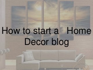 How to start a Home
Decor blog
 