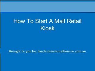 Brought to you by: touchscreensmelbourne.com.au
How To Start A Mall Retail
Kiosk
 