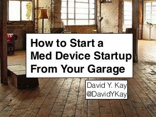 How to Start a
Med Device Startup
From Your Garage
David Y. Kay
@DavidYKay
 
