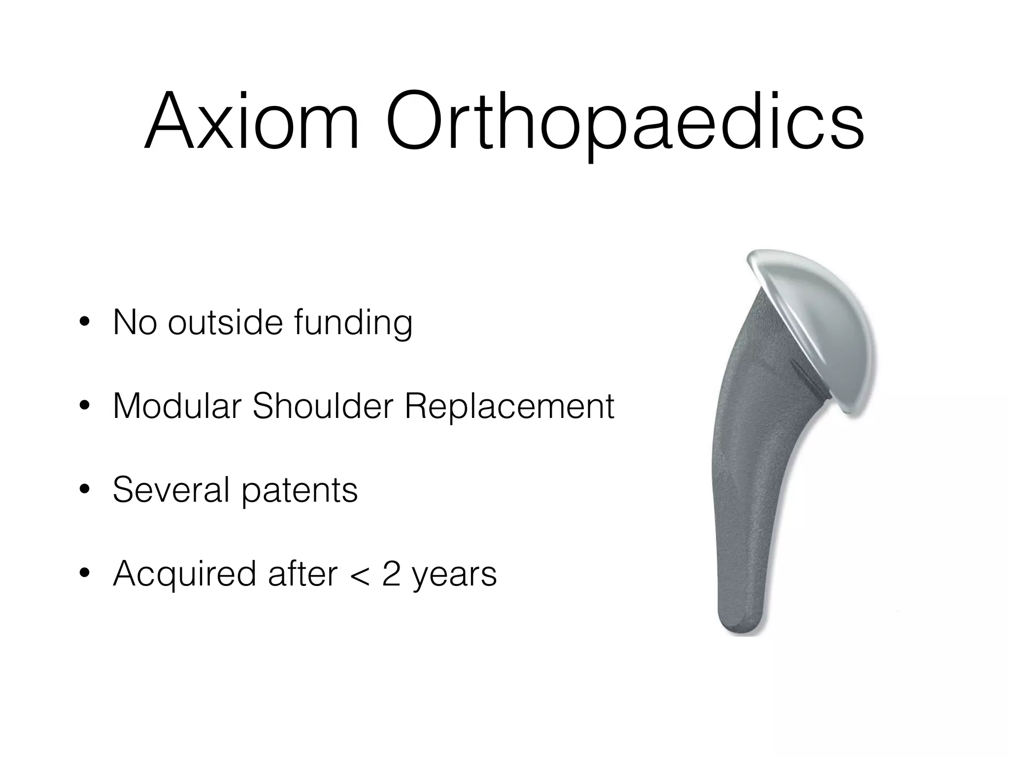 Axiom Orthopaedics
• No outside funding
• Modular Shoulder Replacement
• Several patents
• Acquired after < 2 years
 