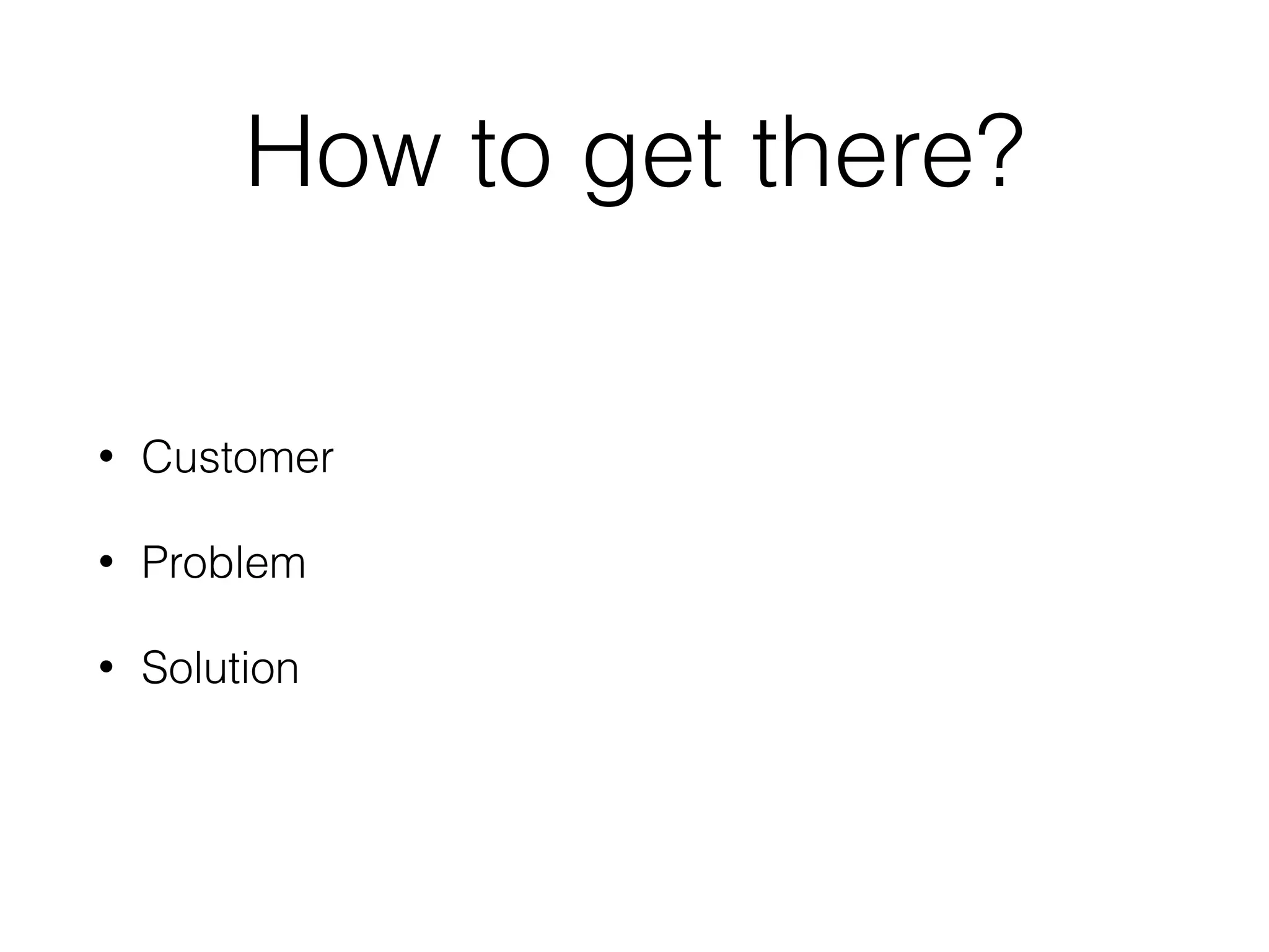 How to get there?
• Customer
• Problem
• Solution
 