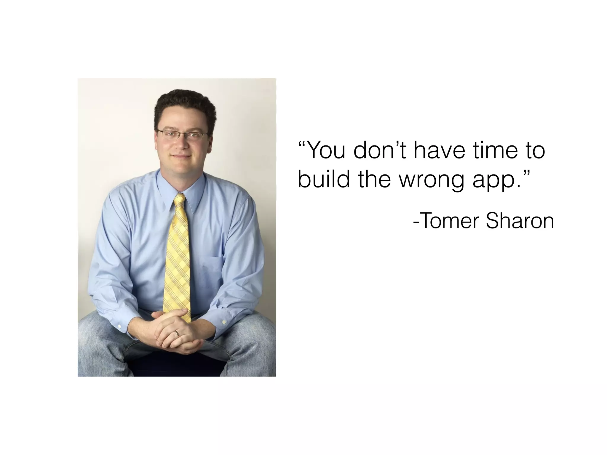 “You don’t have time to
build the wrong app.”
-Tomer Sharon
 