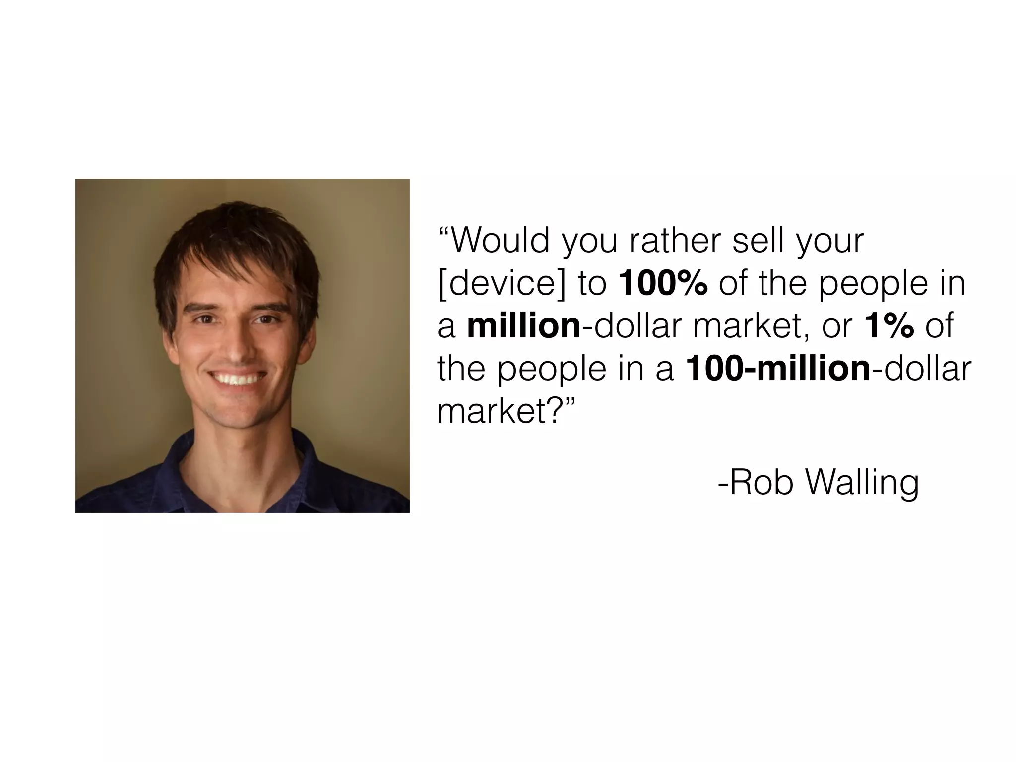 “Would you rather sell your
[device] to 100% of the people in
a million-dollar market, or 1% of
the people in a 100-million-dollar
market?”
-Rob Walling
 