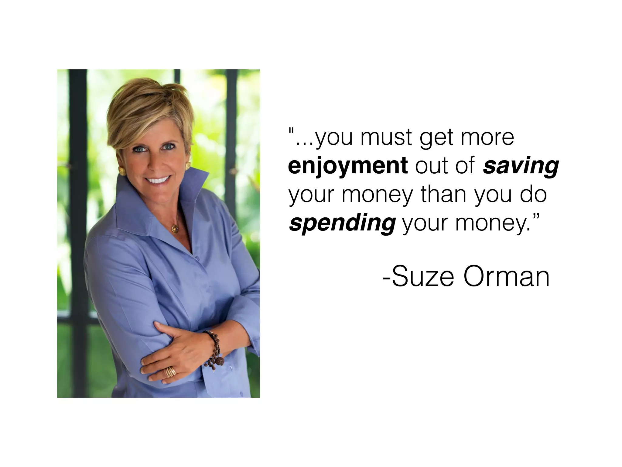 "...you must get more
enjoyment out of saving
your money than you do
spending your money.”
-Suze Orman
 