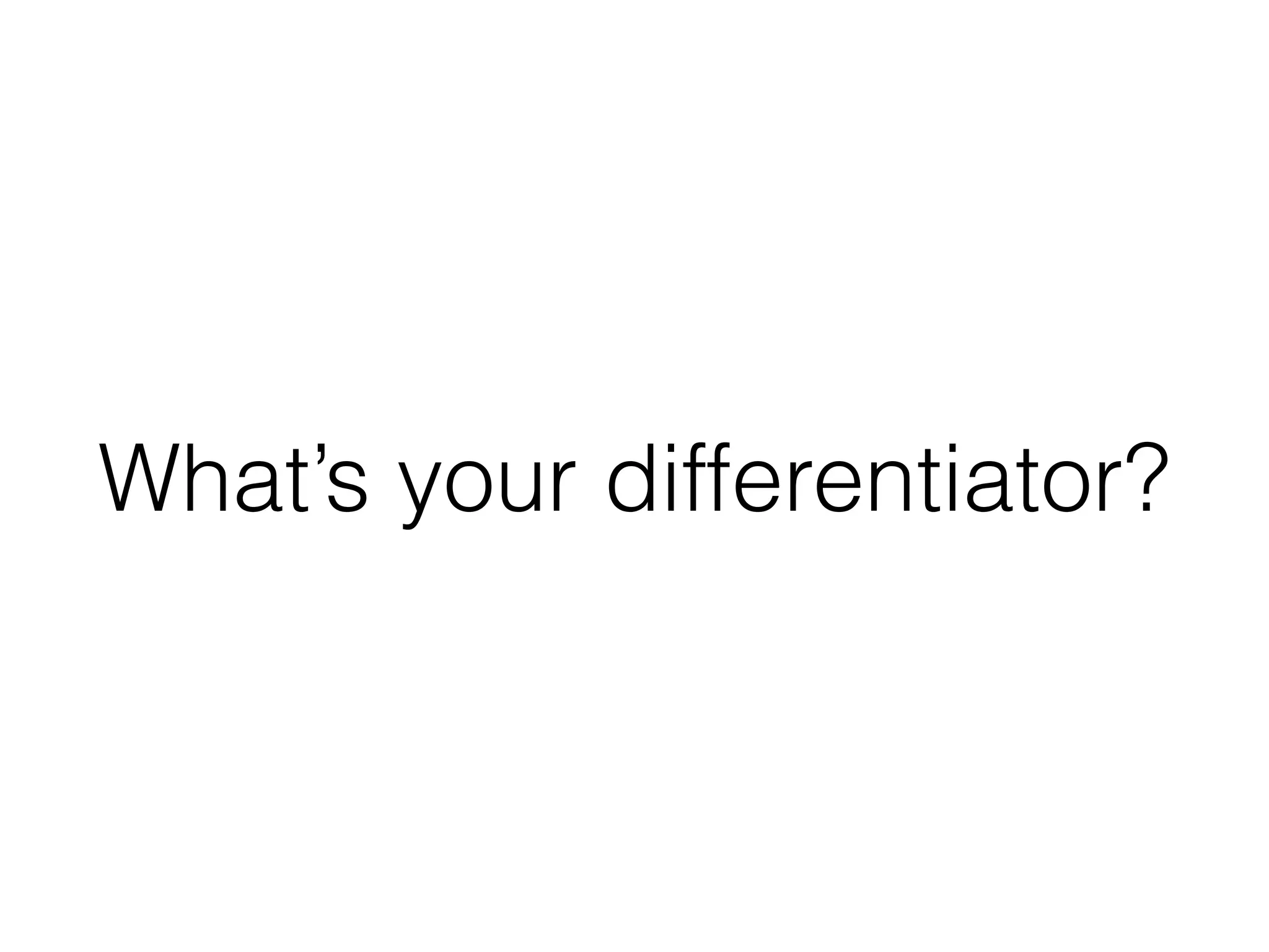 What’s your differentiator?
 