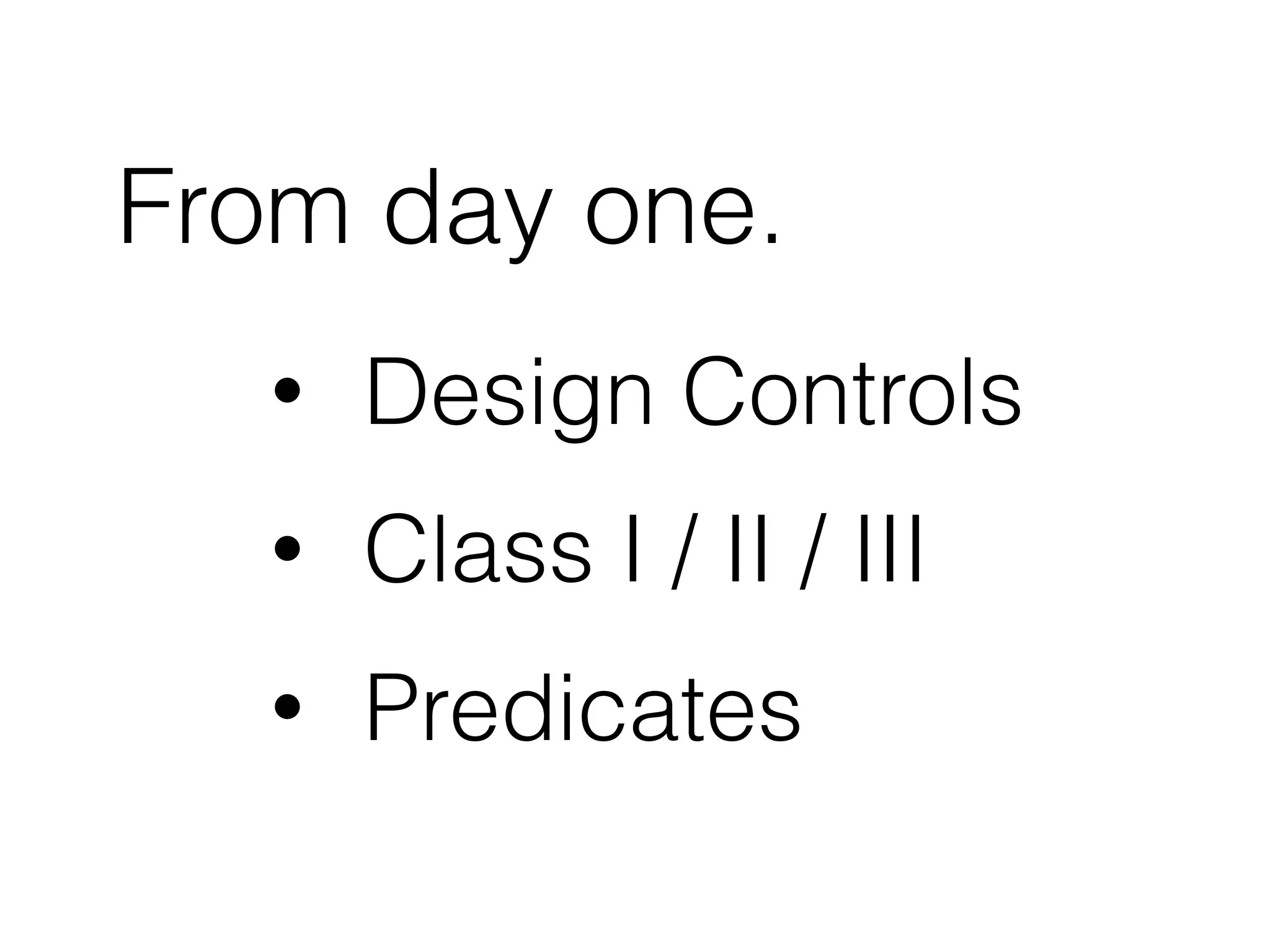 • Design Controls
• Class I / II / III
• Predicates
From day one.
 