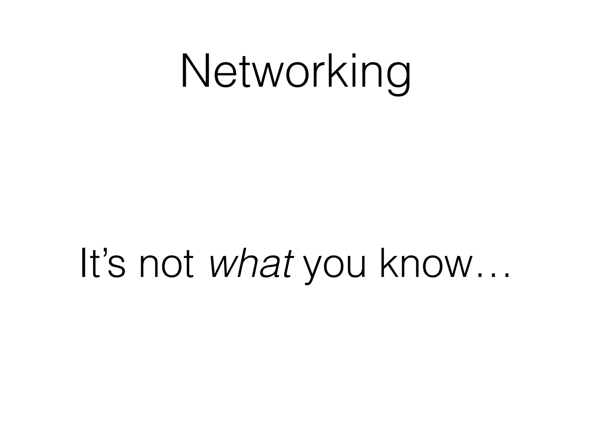 Networking
It’s not what you know…
 