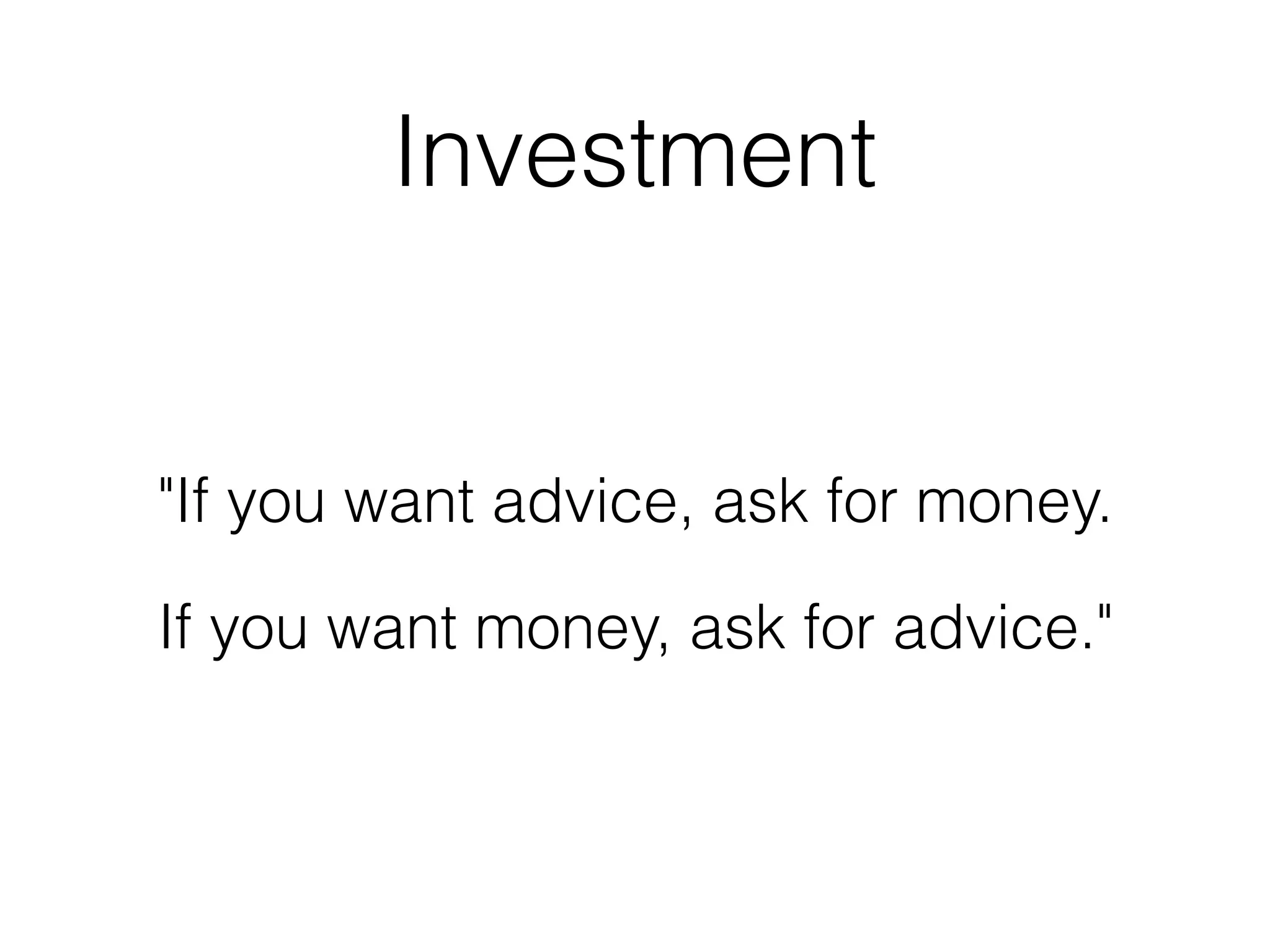 Investment
"If you want advice, ask for money.
If you want money, ask for advice."
 