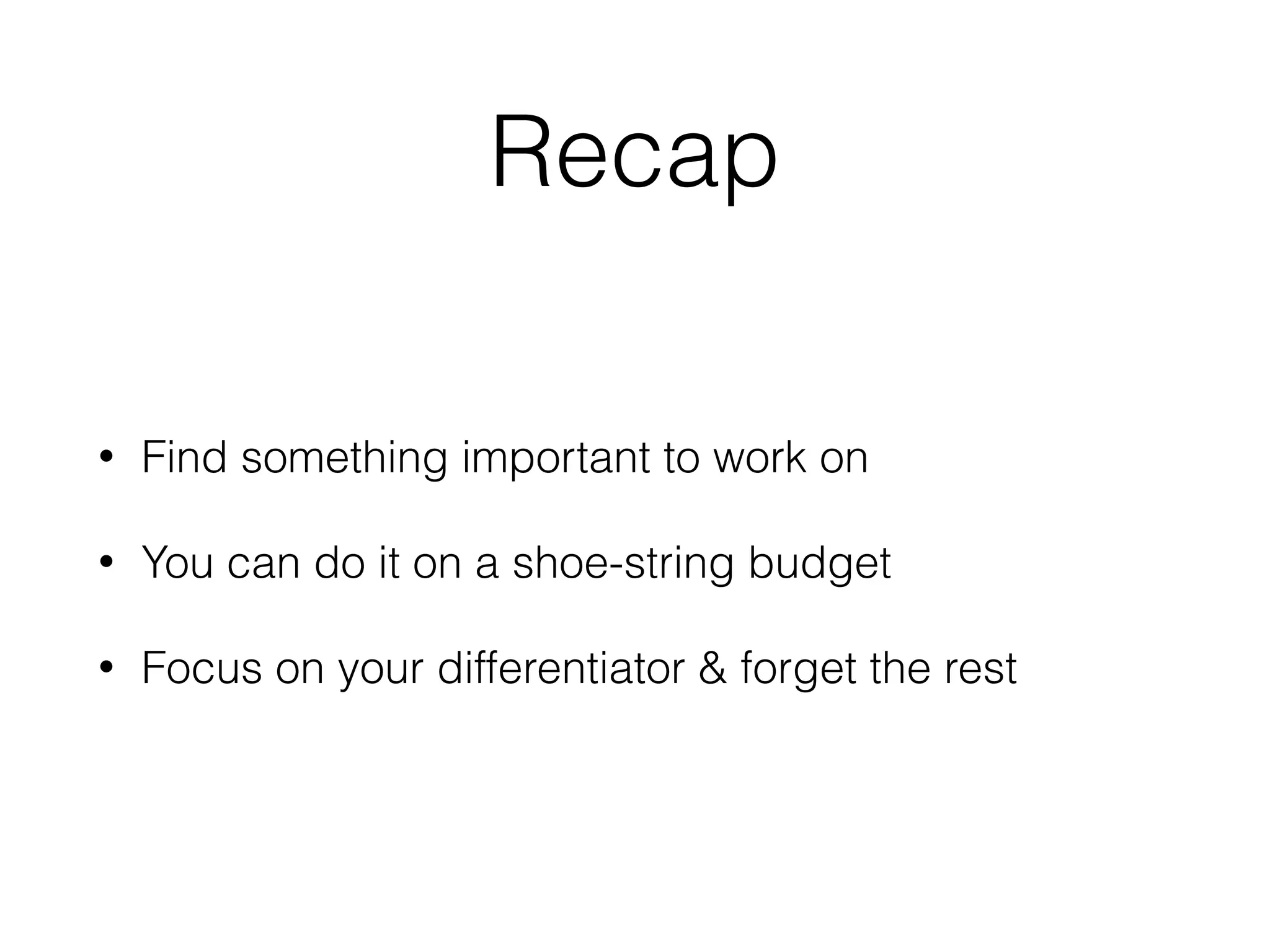 Recap
• Find something important to work on
• You can do it on a shoe-string budget
• Focus on your differentiator & forget the rest
 