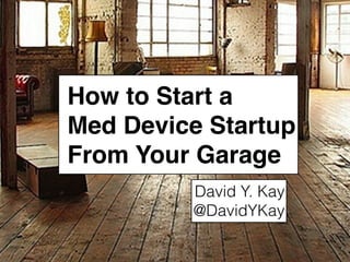 How to Start a
Med Device Startup
From Your Garage
David Y. Kay
@DavidYKay
 