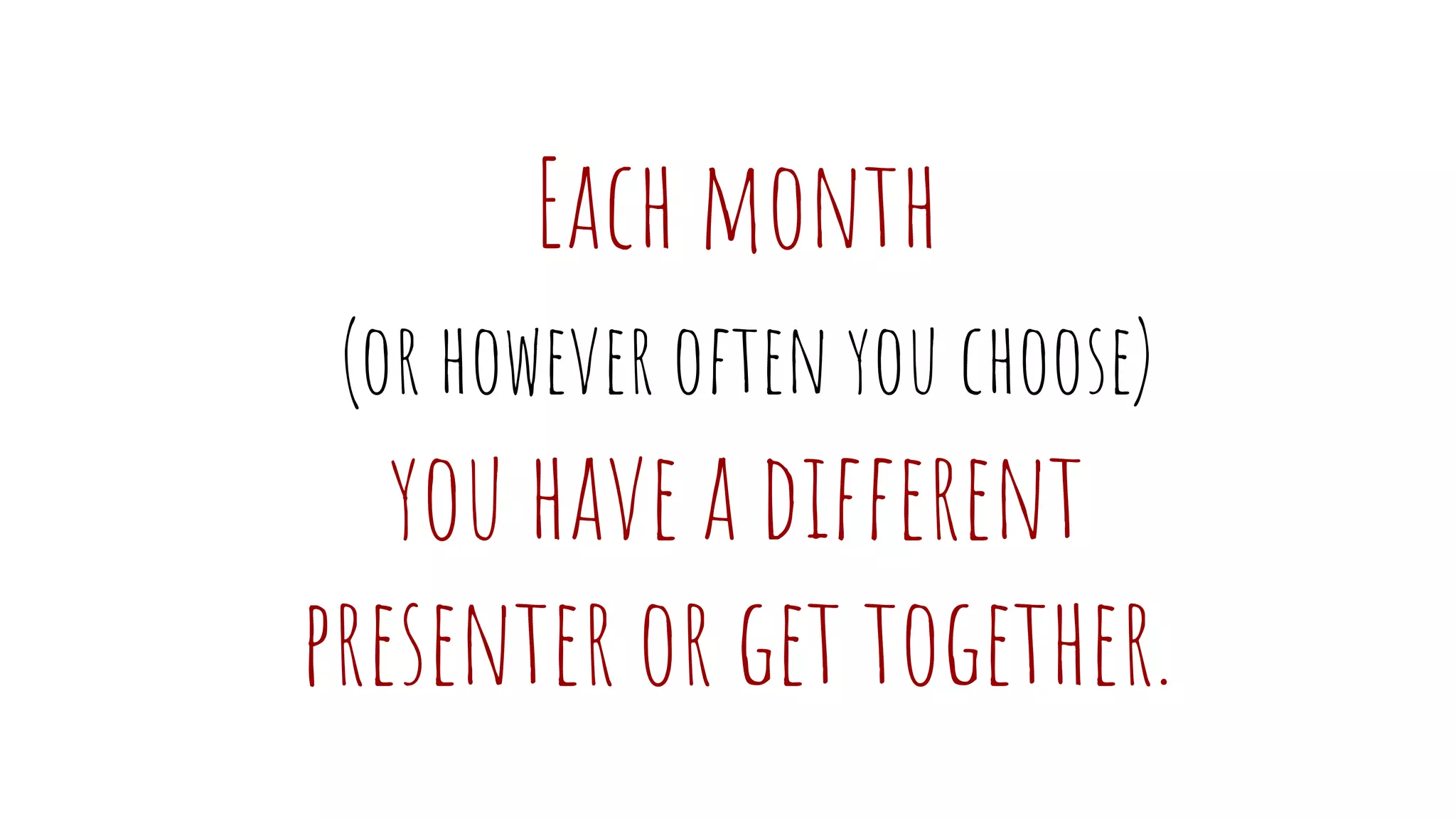 Each month
(or however often you choose)
you have a different
presenter or get together.
 