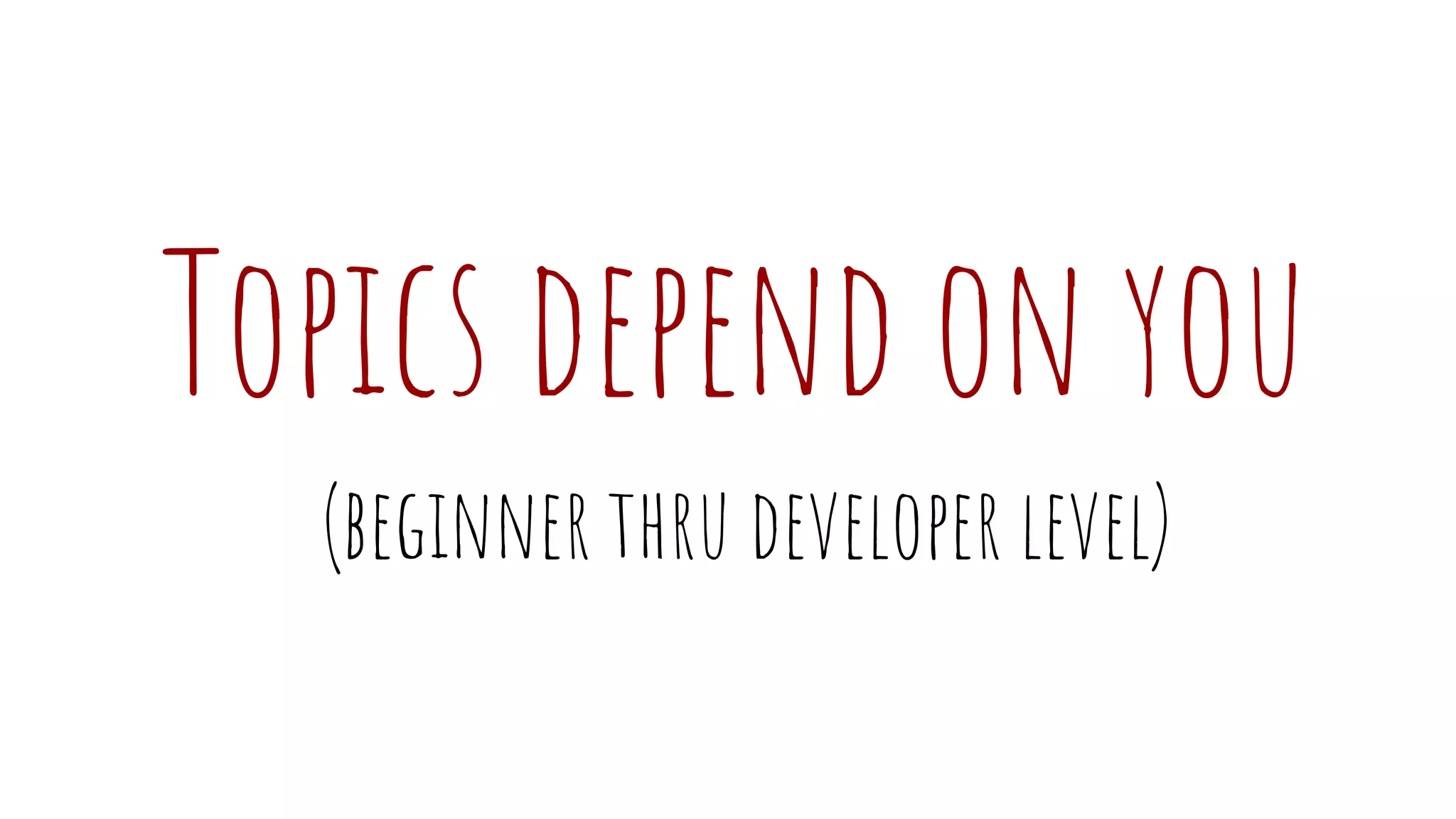 Topics depend on you
(beginner thru developer level)
 