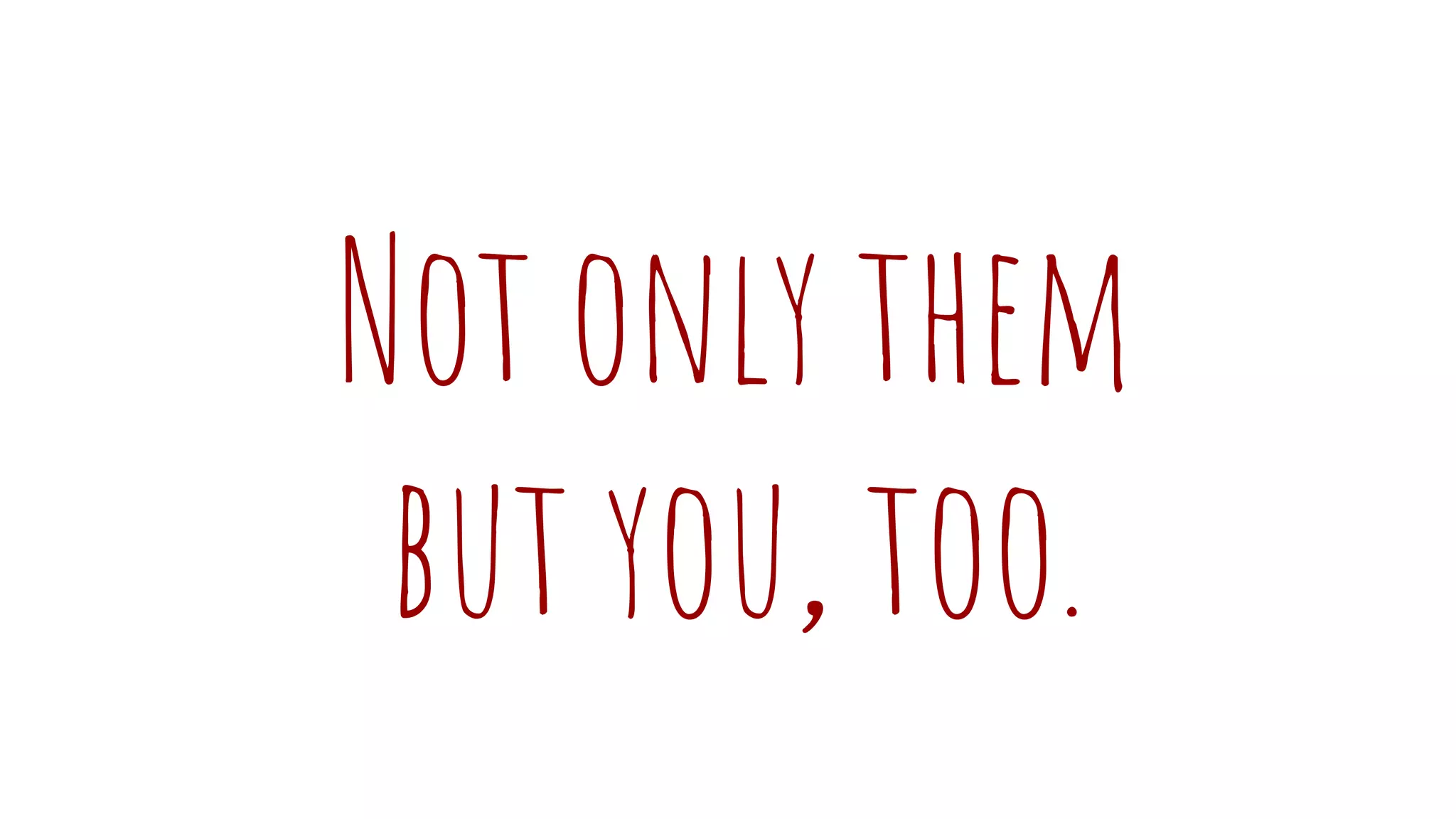 Not only them
but you, too.
 