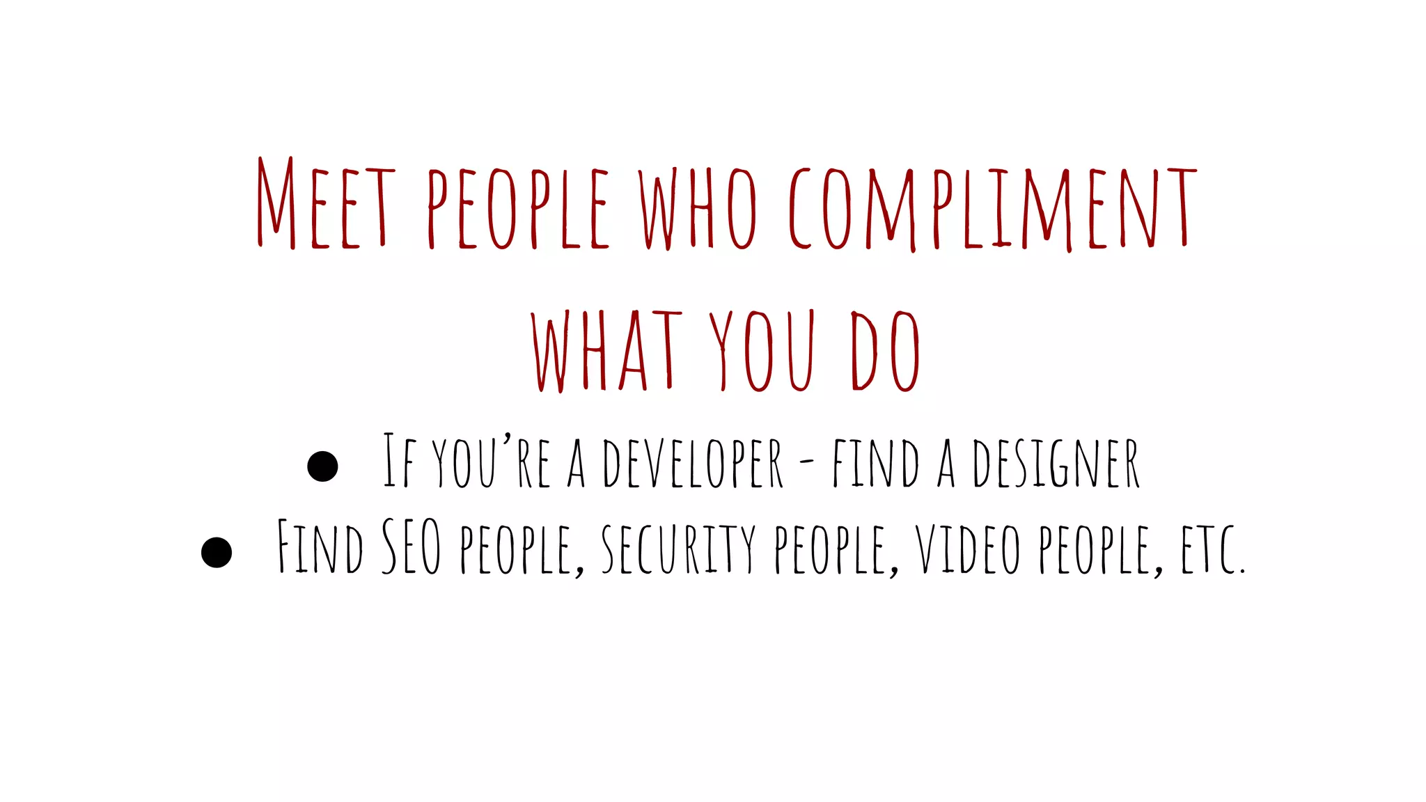 Meet people who compliment
what you do
● If you’re a developer - find a designer
● Find SEO people, security people, video people, etc.
 
