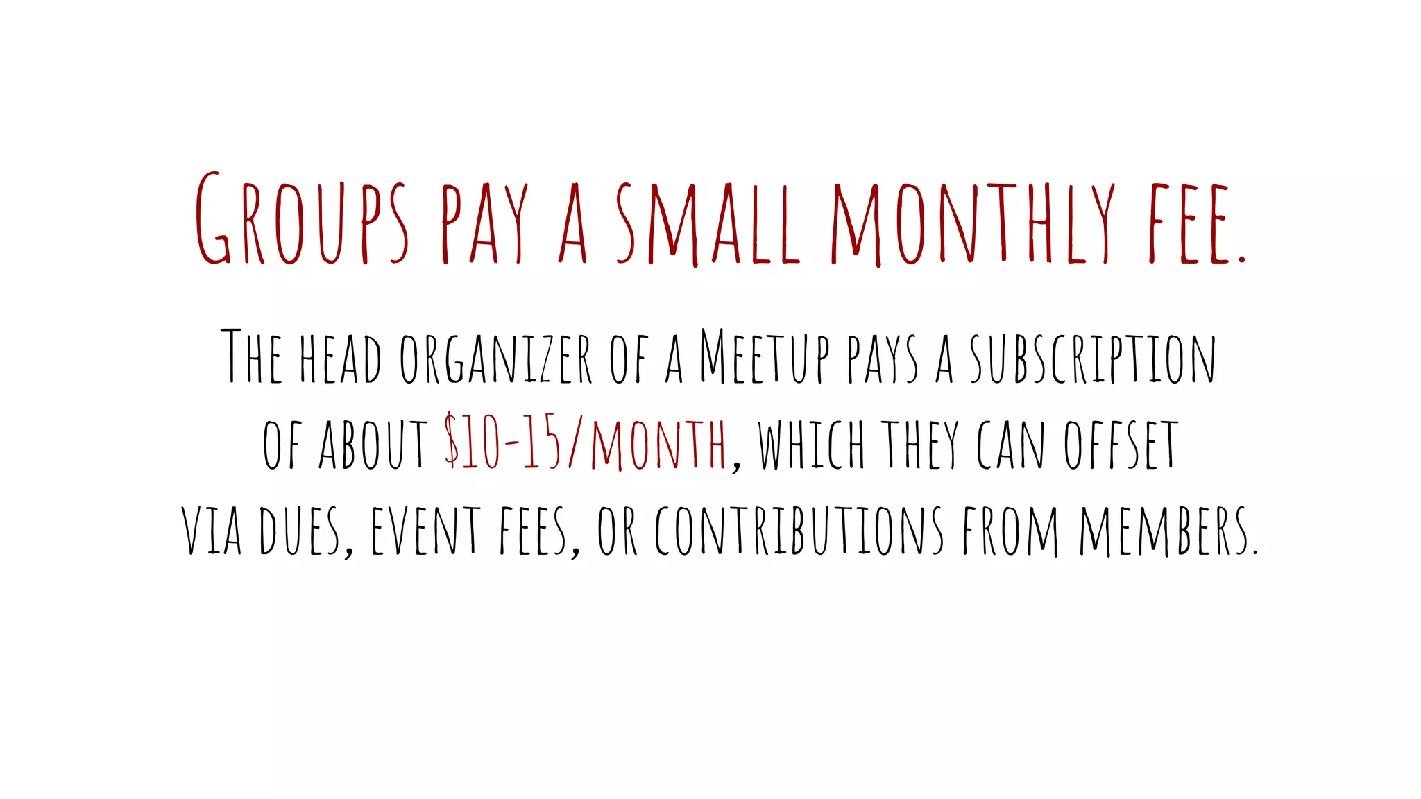 Groups pay a small monthly fee.
The head organizer of a Meetup pays a subscription
of about $10-15/month, which they can offset
via dues, event fees, or contributions from members.
 