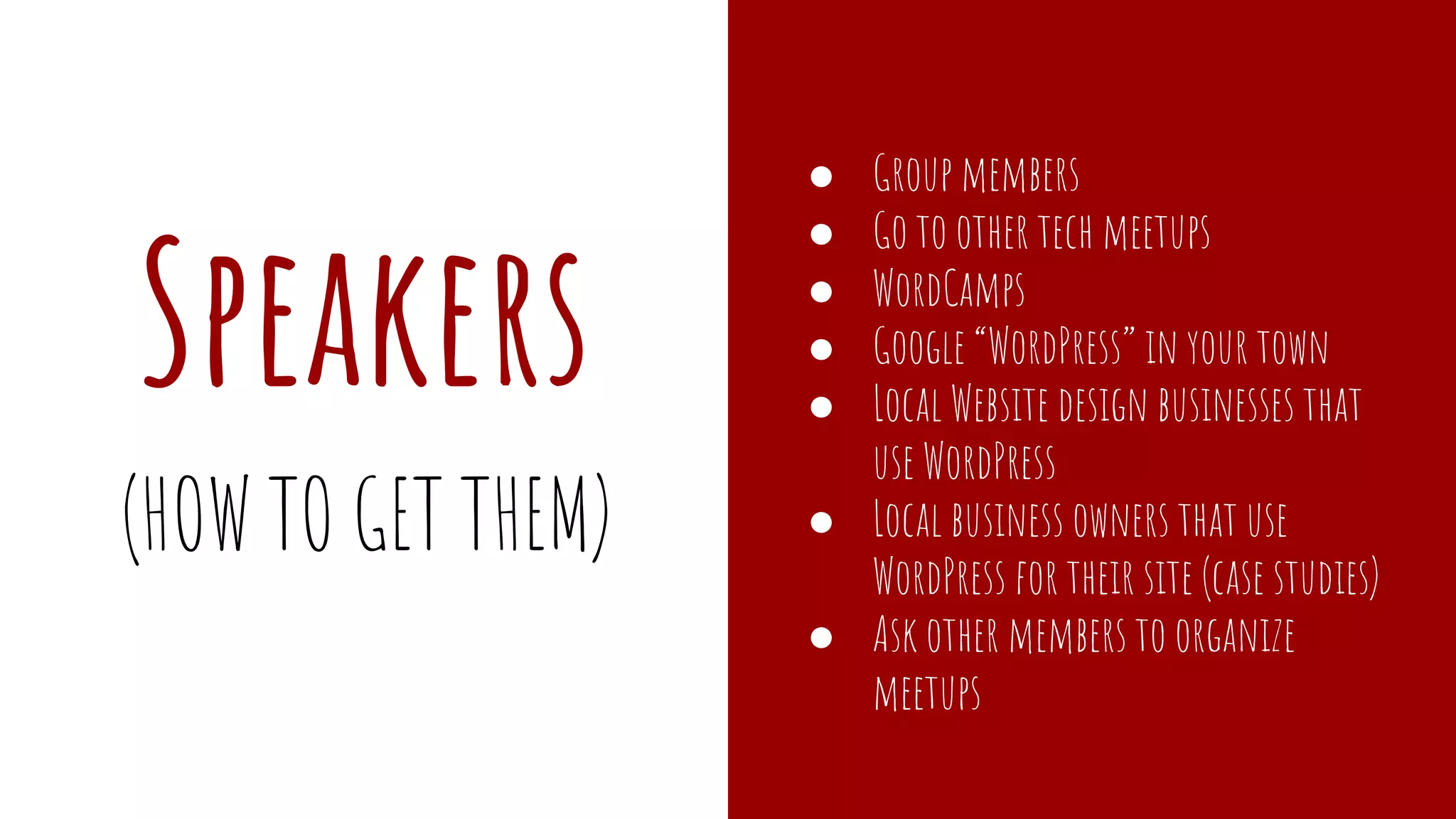 Speakers
● Group members
● Go to other tech meetups
● WordCamps
● Google “WordPress” in your town
● Local Website design businesses that
use WordPress
● Local business owners that use
WordPress for their site (case studies)
● Ask other members to organize
meetups
(HOW TO GET THEM)
 