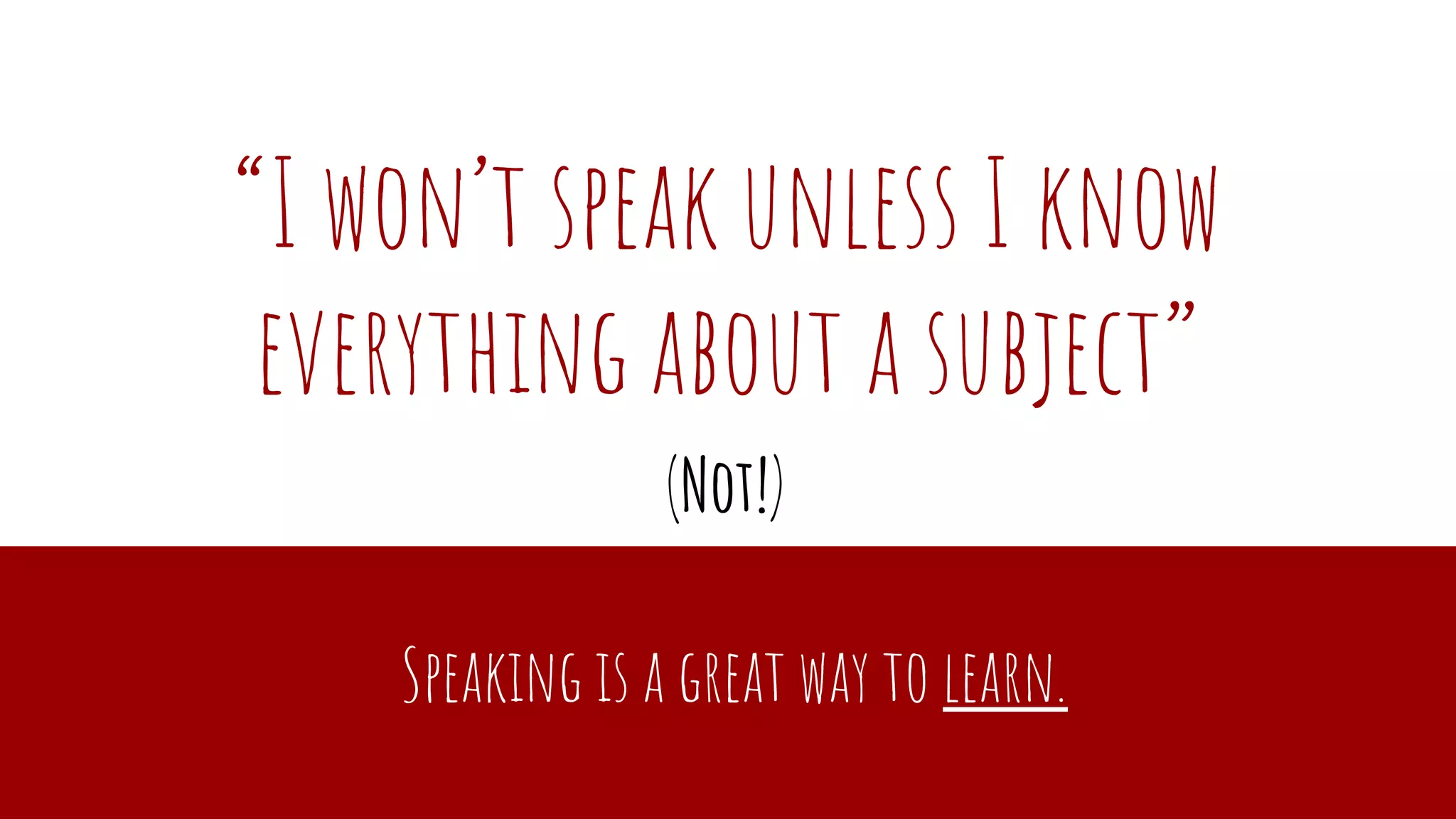 “I won’t speak unless I know
everything about a subject”
Speaking is a great way to learn.
(Not!)
 