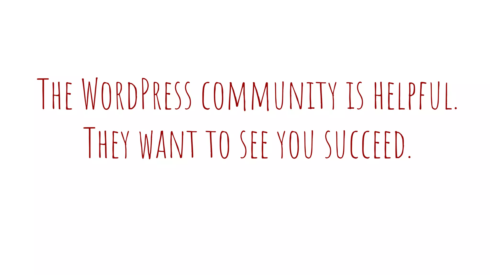 The WordPress community is helpful.
They want to see you succeed.
 