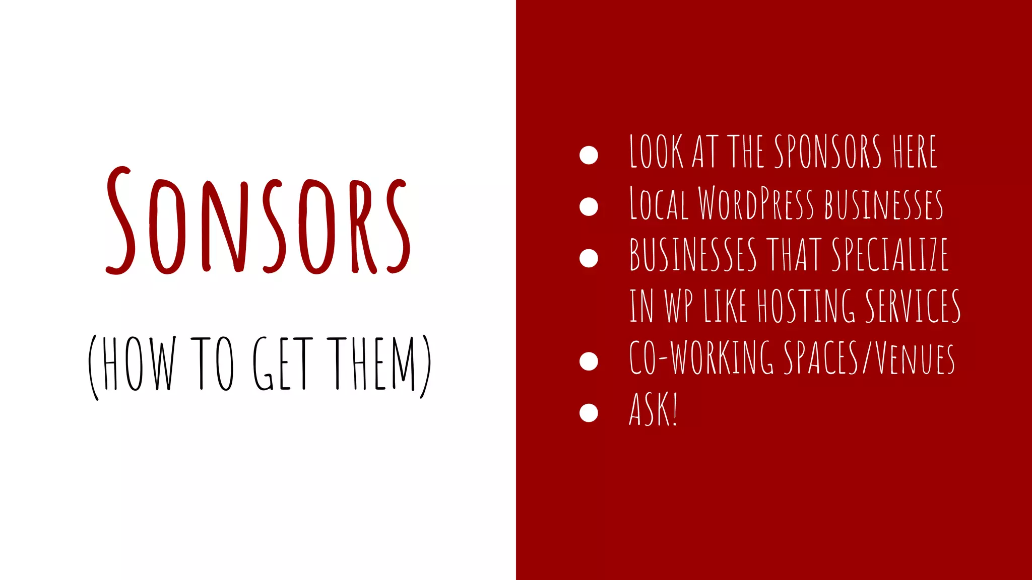 SPonsors
● LOOK AT THE SPONSORS HERE
● Local WordPress businesses
● BUSINESSES THAT SPECIALIZE
IN WP LIKE HOSTING SERVICES
● CO-WORKING SPACES/Venues
● ASK!
(HOW TO GET THEM)
 