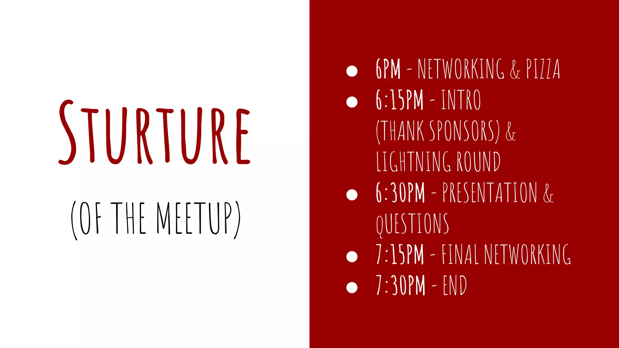 Structure
● 6PM - NETWORKING & PIZZA
● 6:15PM - INTRO
(THANK SPONSORS) &
LIGHTNING ROUND
● 6:30PM - PRESENTATION &
qUESTIONS
● 7:15PM - FINAL NETWORKING
● 7:30PM - END
(OF THE MEETUP)
 